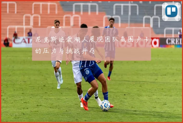 尼克斯逆袭湖人展现团队氛围卢卡的压力与挑战并存