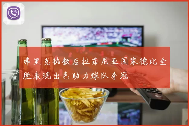 弗里克执教后拉菲尼亚国家德比全胜表现出色助力球队夺冠