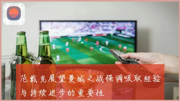 范戴克展望曼城之战强调吸取经验与持续进步的重要性