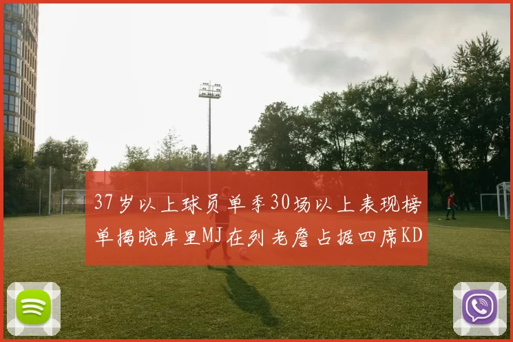 37岁以上球员单季30场以上表现榜单揭晓库里MJ在列老詹占据四席KD今年能否登顶