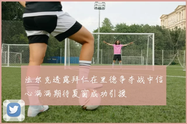 法尔克透露拜仁在里德争夺战中信心满满期待夏窗成功引援