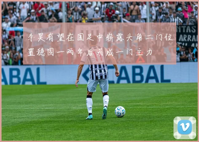 李昊有望在国足中崭露头角二门位置稳固一两年后或成一门主力