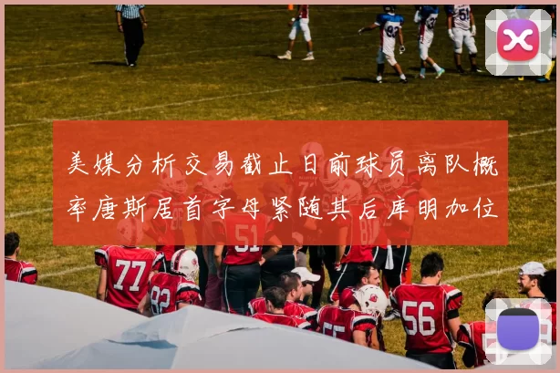 美媒分析交易截止日前球员离队概率唐斯居首字母紧随其后库明加位列第三