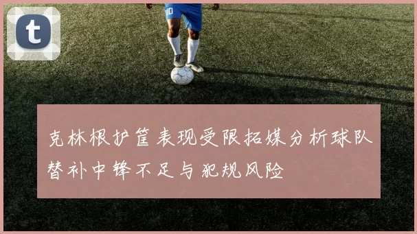 克林根护筐表现受限拓媒分析球队替补中锋不足与犯规风险