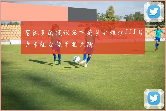 富保罗的提议或许更具合理性JJJ与卢卡组合优于里夫斯
