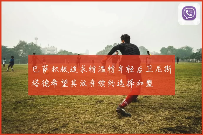 巴萨积极追求特温特年轻后卫尼斯塔德希望其放弃续约选择加盟